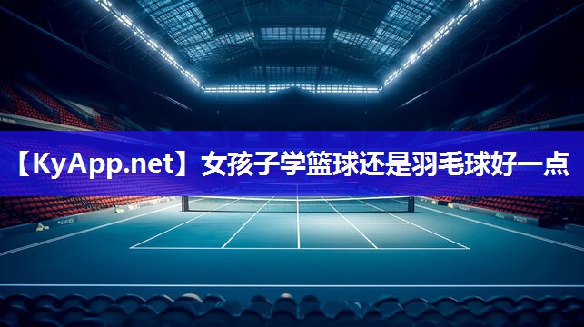 女孩子学篮球还是羽毛球好一点