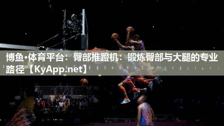 博鱼·体育平台：臀部推蹬机：锻炼臀部与大腿的专业路径