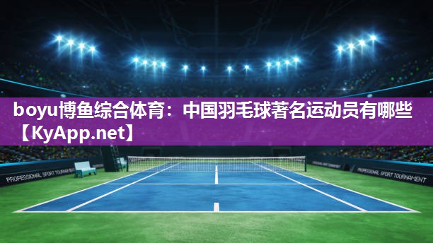 boyu博鱼综合体育：中国羽毛球著名运动员有哪些