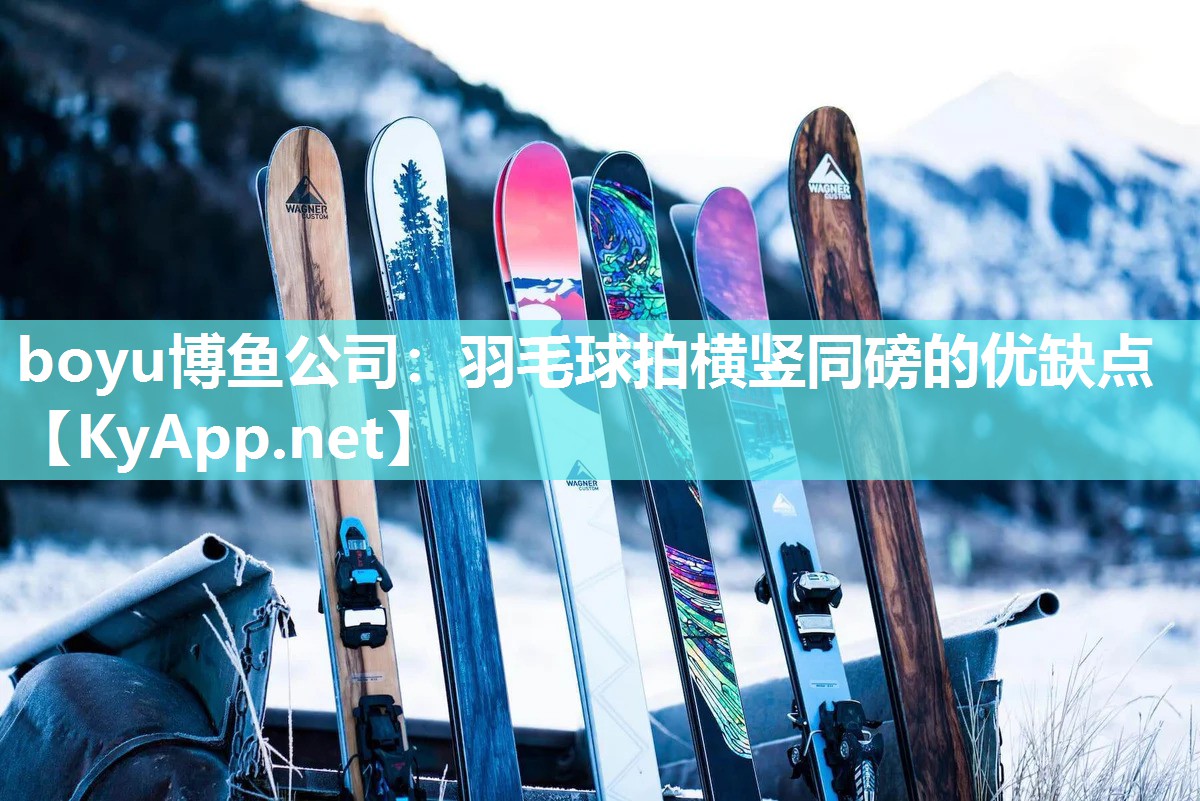 boyu博鱼公司：羽毛球拍横竖同磅的优缺点