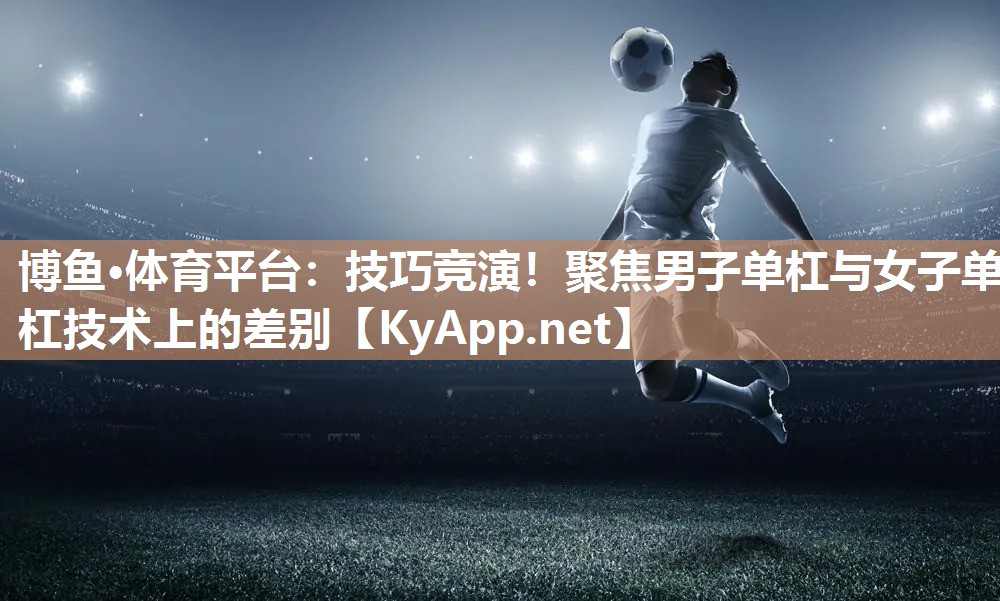 博鱼·体育平台：技巧竞演！聚焦男子单杠与女子单杠技术上的差别