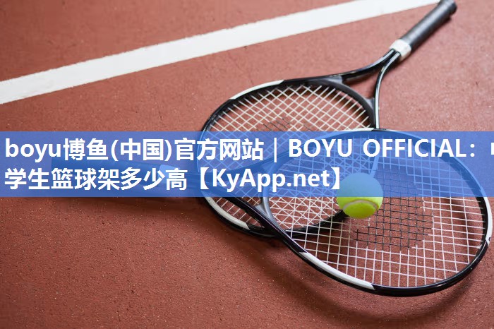 boyu博鱼(中国)官方网站｜BOYU OFFICIAL：中学生篮球架多少高