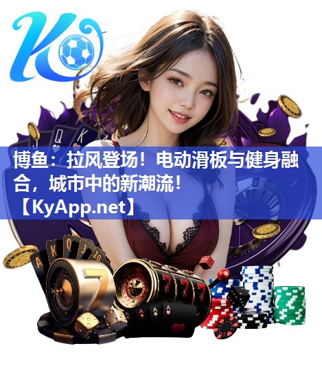 博鱼：拉风登场！电动滑板与健身融合，城市中的新潮流！
