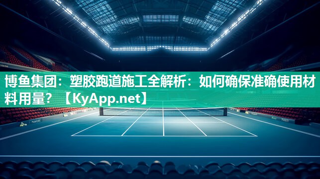 博鱼集团：塑胶跑道施工全解析：如何确保准确使用材料用量？