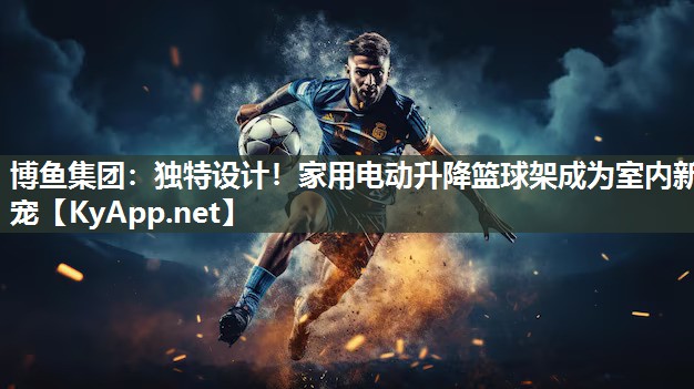 博鱼集团：独特设计！家用电动升降篮球架成为室内新宠
