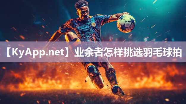 业余者怎样挑选羽毛球拍