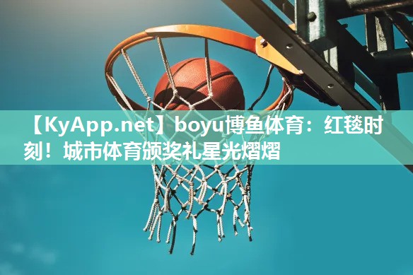 boyu博鱼体育：红毯时刻！城市体育颁奖礼星光熠熠