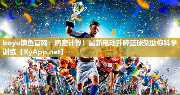 boyu博鱼官网：精密计算！最新电动升降篮球架助你科学训练
