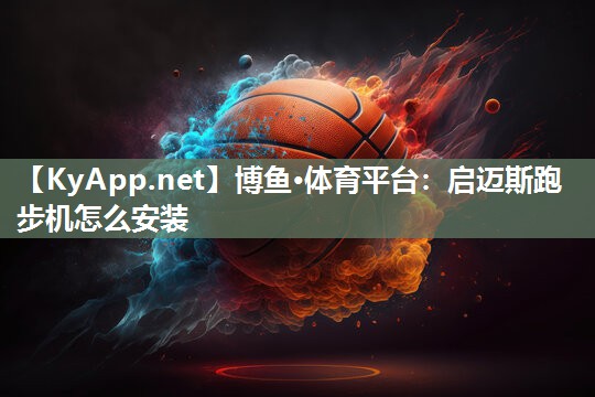 博鱼·体育平台：启迈斯跑步机怎么安装