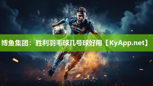 博鱼集团：胜利羽毛球几号球好用