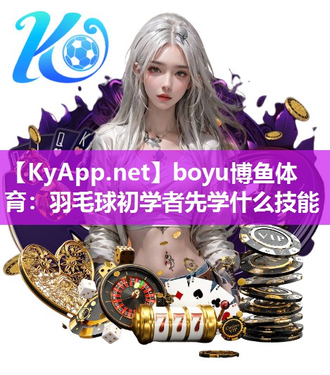 boyu博鱼体育：羽毛球初学者先学什么技能