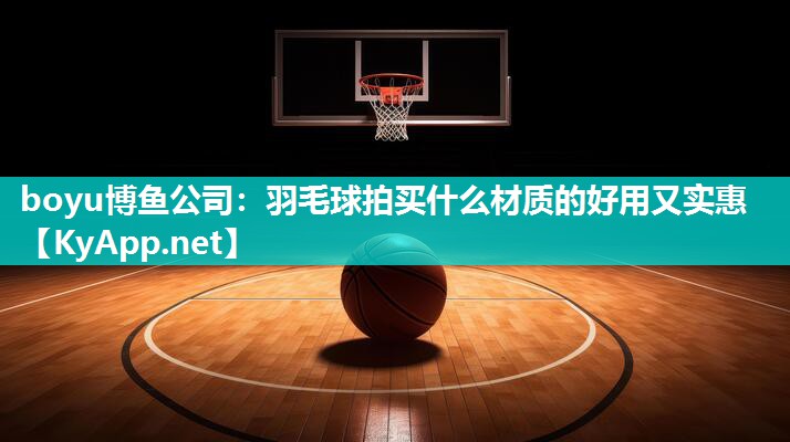 boyu博鱼公司：羽毛球拍买什么材质的好用又实惠