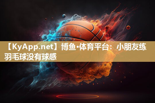 博鱼·体育平台：小朋友练羽毛球没有球感