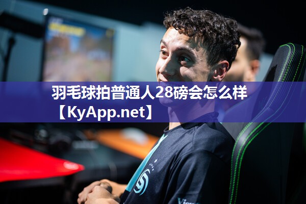羽毛球拍普通人28磅会怎么样