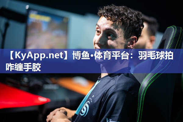 博鱼·体育平台：羽毛球拍咋缠手胶