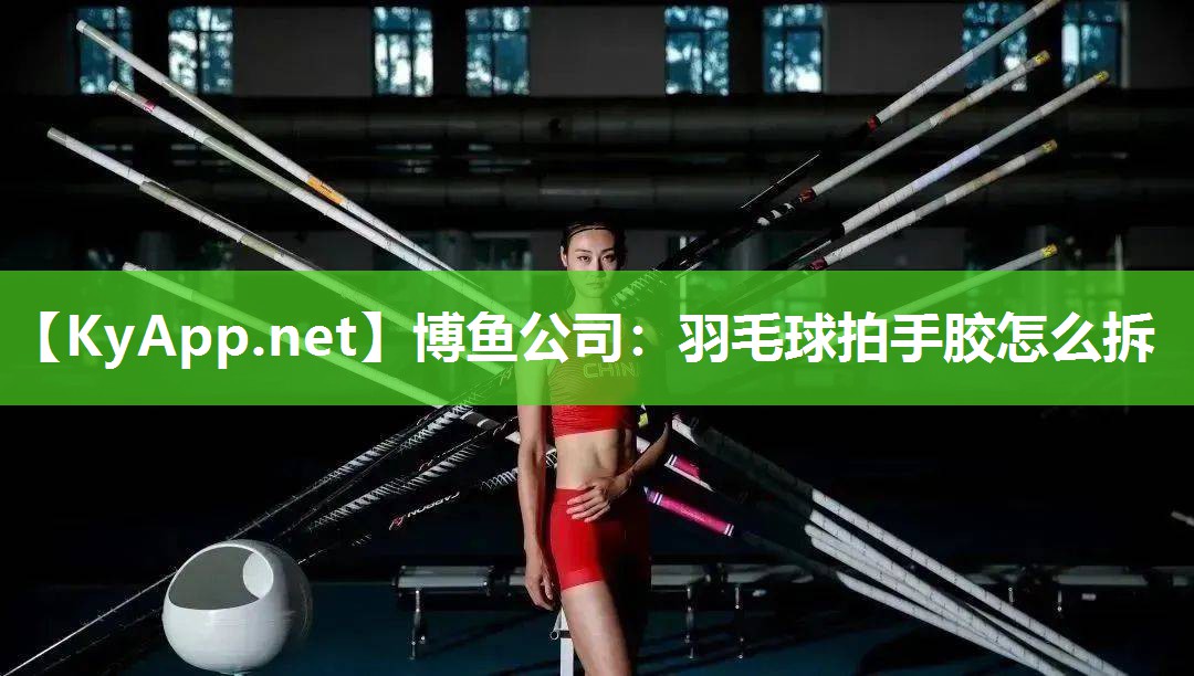 博鱼公司：羽毛球拍手胶怎么拆