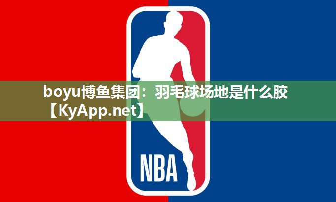 boyu博鱼集团：羽毛球场地是什么胶