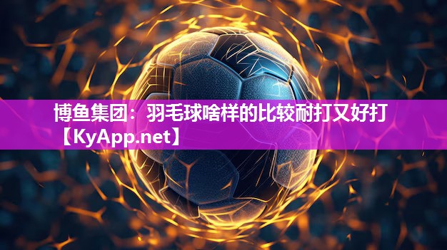 博鱼集团：羽毛球啥样的比较耐打又好打