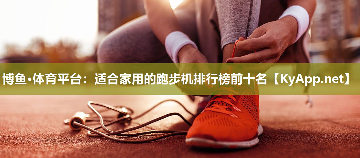 博鱼·体育平台：适合家用的跑步机排行榜前十名