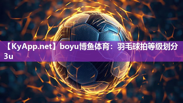 boyu博鱼体育：羽毛球拍等级划分3u