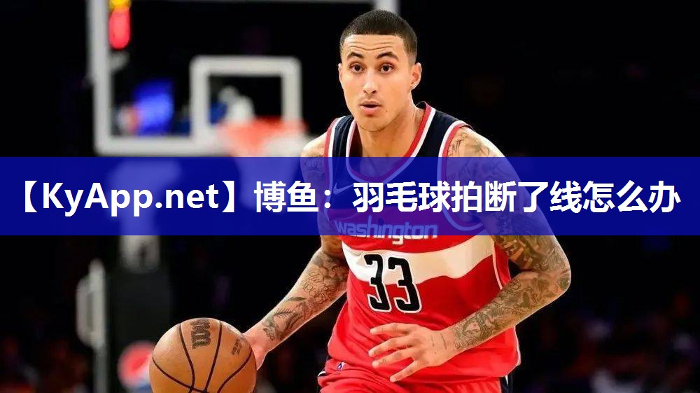 博鱼：羽毛球拍断了线怎么办