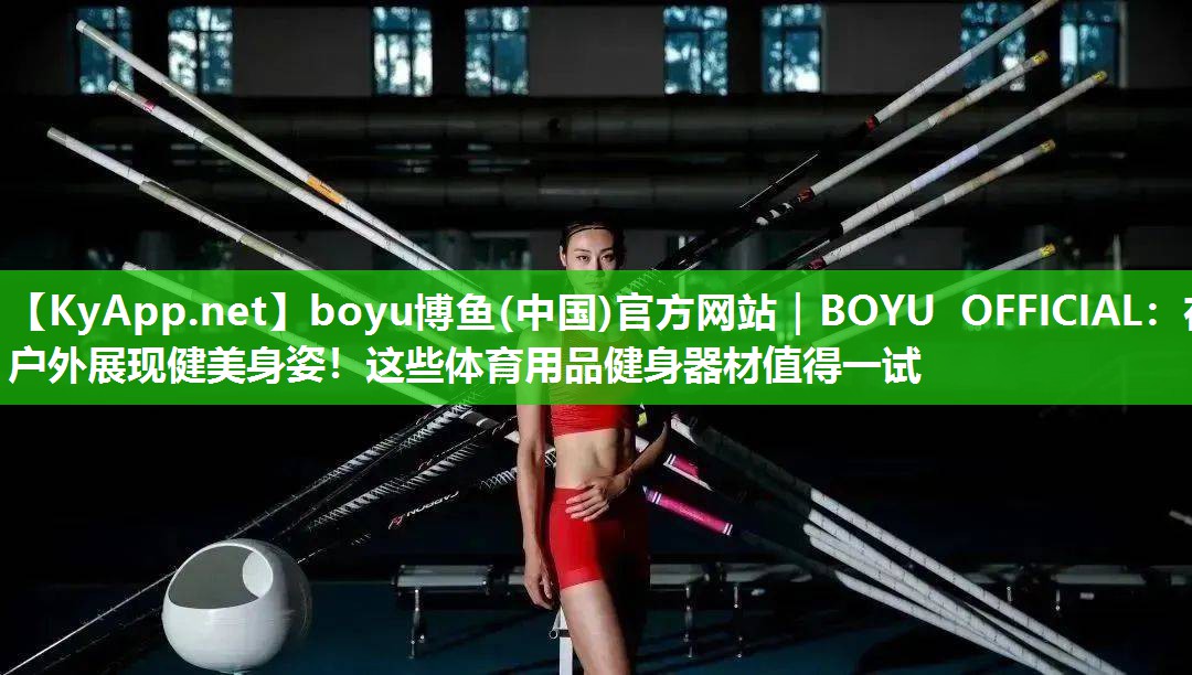 在户外展现健美身姿！这些体育用品健身器材值得一试