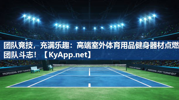 团队竞技，充满乐趣：高端室外体育用品健身器材点燃团队斗志！