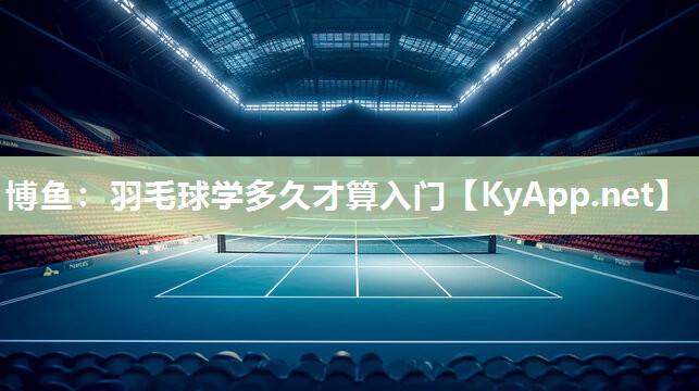 羽毛球学多久才算入门