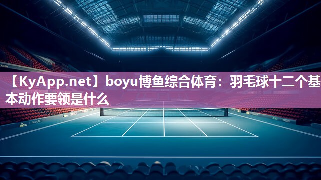 羽毛球十二个基本动作要领是什么