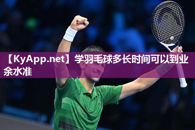 学羽毛球多长时间可以到业余水准