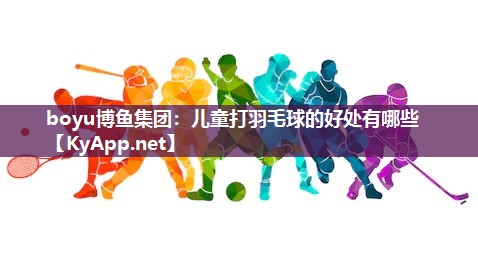 儿童打羽毛球的好处有哪些