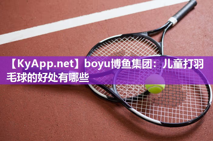 儿童打羽毛球的好处有哪些