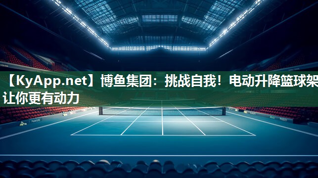 挑战自我！电动升降篮球架让你更有动力