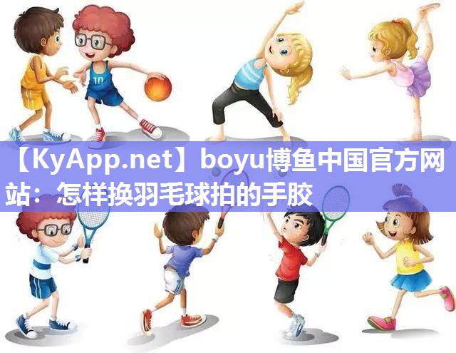 怎样换羽毛球拍的手胶