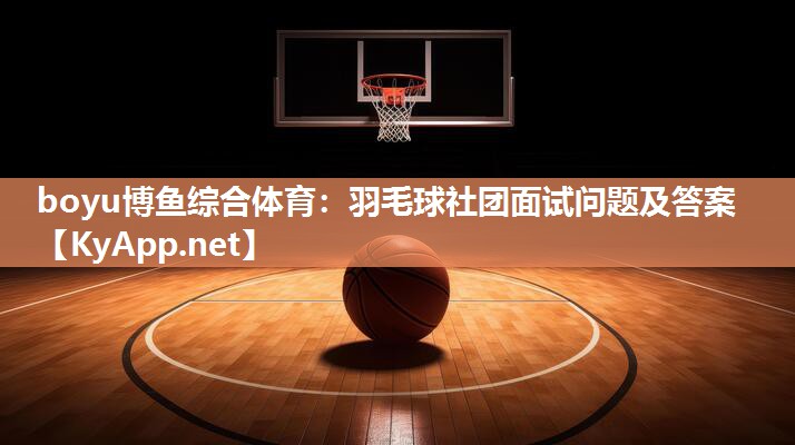 羽毛球社团面试问题及答案