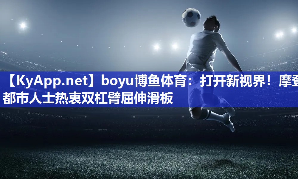 打开新视界！摩登都市人士热衷双杠臂屈伸滑板