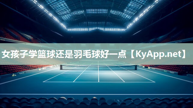 女孩子学篮球还是羽毛球好一点