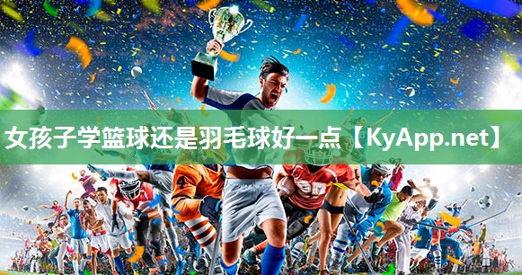 女孩子学篮球还是羽毛球好一点