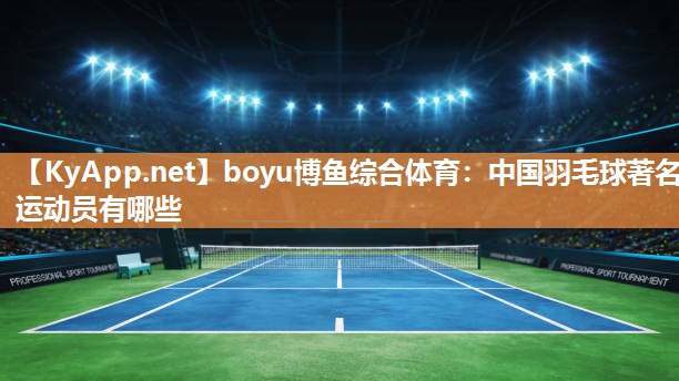 中国羽毛球著名运动员有哪些