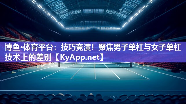 技巧竞演！聚焦男子单杠与女子单杠技术上的差别