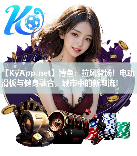 拉风登场！电动滑板与健身融合，城市中的新潮流！