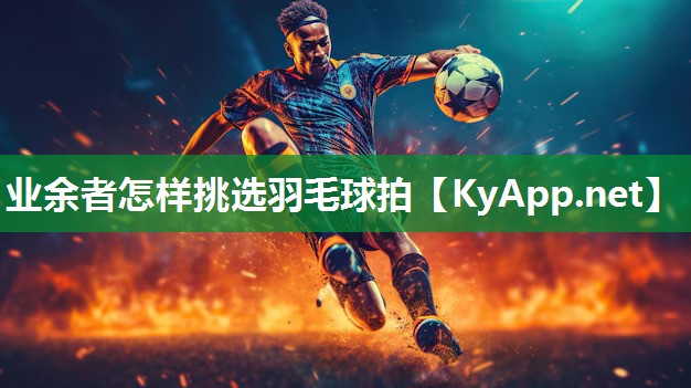 业余者怎样挑选羽毛球拍