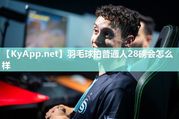 羽毛球拍普通人28磅会怎么样