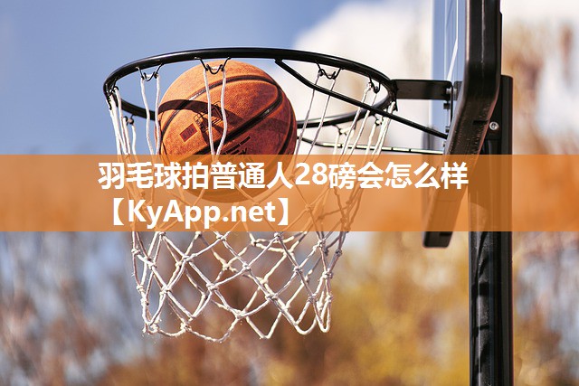 羽毛球拍普通人28磅会怎么样